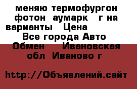 меняю термофургон фотон  аумарк 13г на варианты › Цена ­ 400 000 - Все города Авто » Обмен   . Ивановская обл.,Иваново г.